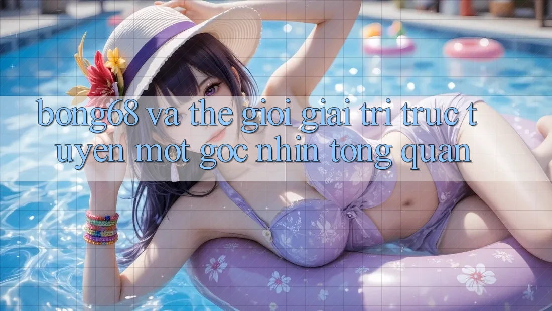 “Bong68” và Thế Giới Giải Trí Trực Tuyến: Một Góc Nhìn Tổng Quan