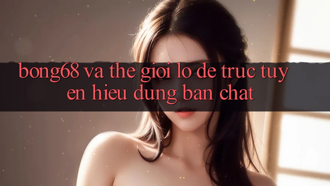 “Bong68” và Thế Giới Lô Đề Trực Tuyến: Hiểu Đúng Bản Chất