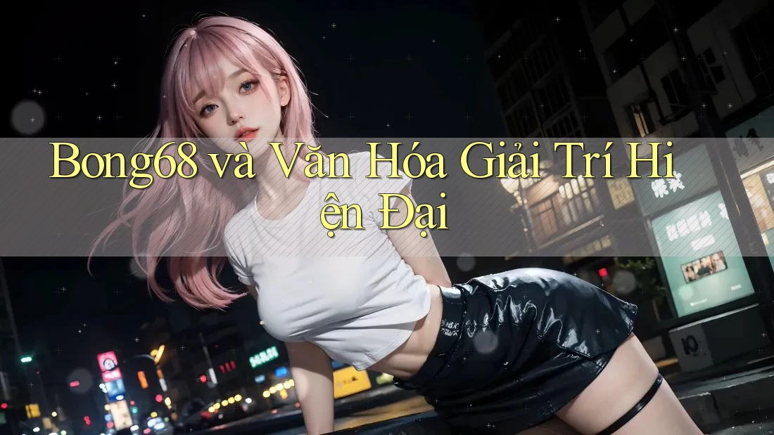 Bong68 và Văn Hóa Giải Trí Hiện Đại