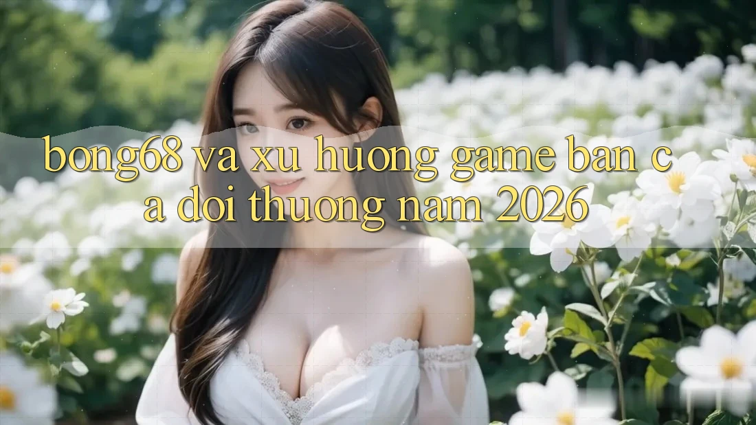 “Bong68” và Xu Hướng Game Bắn Cá Đổi Thưởng Năm 2026
