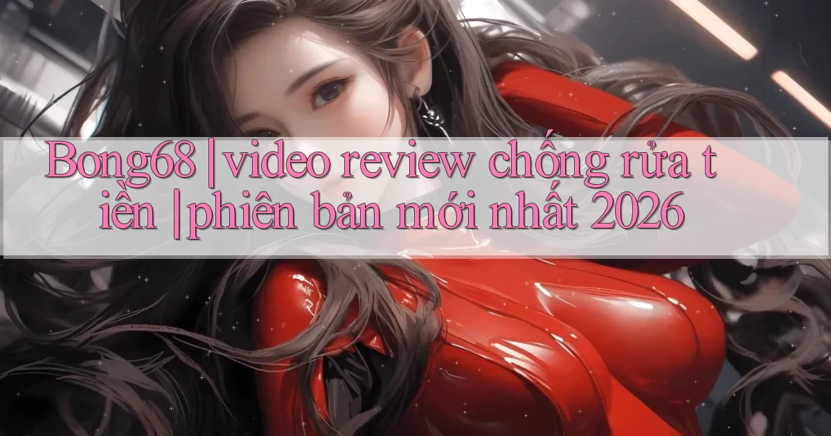 Bong68 video review chống rửa tiền phiên bản mới nhất 2026