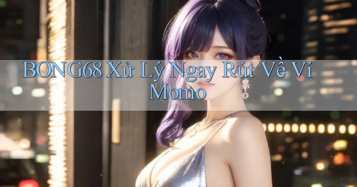 bong68 xử lý ngay rút về ví momo