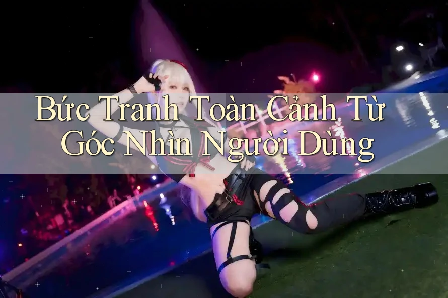 Bức Tranh Toàn Cảnh Từ Góc Nhìn Người Dùng