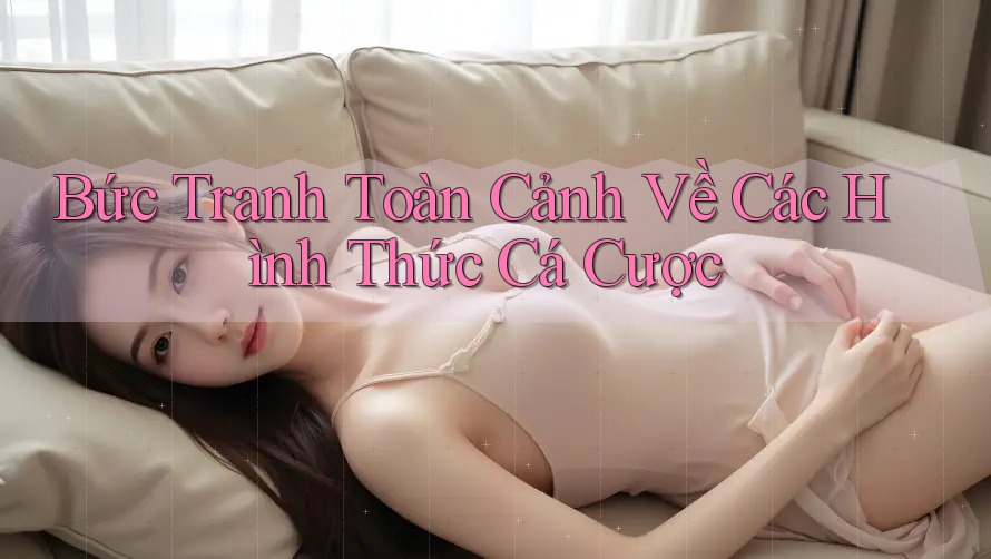 Bức Tranh Toàn Cảnh Về Các Hình Thức Cá Cược