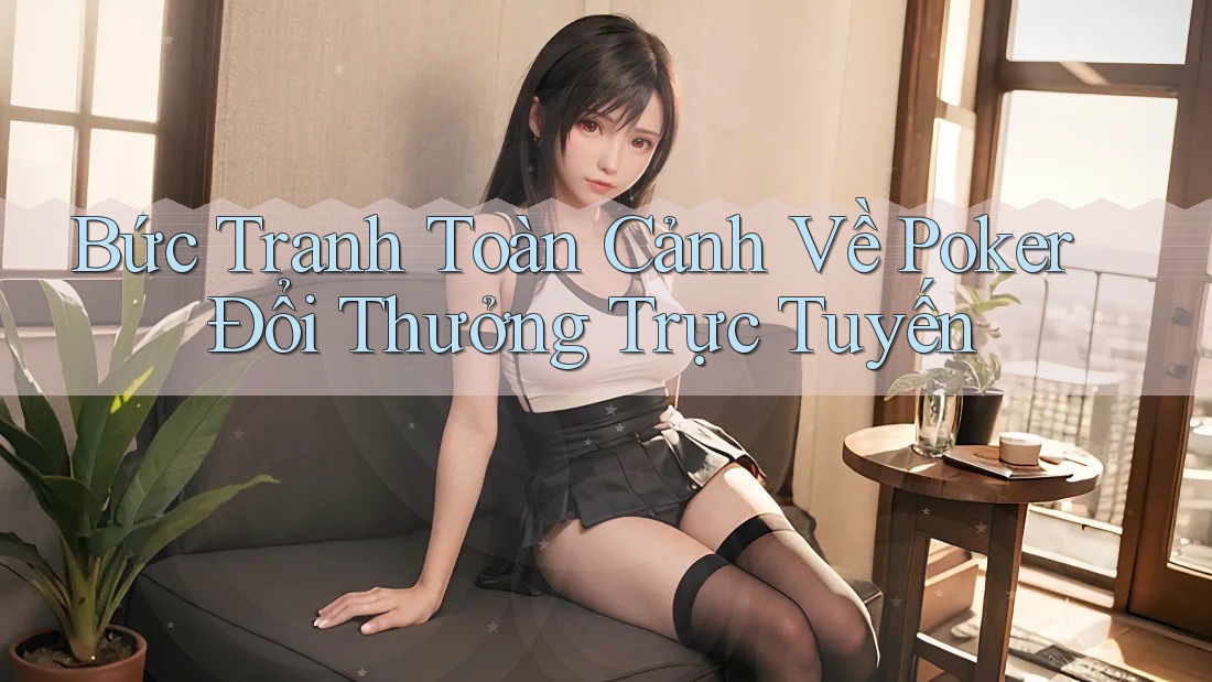 Bức Tranh Toàn Cảnh Về Poker Đổi Thưởng Trực Tuyến