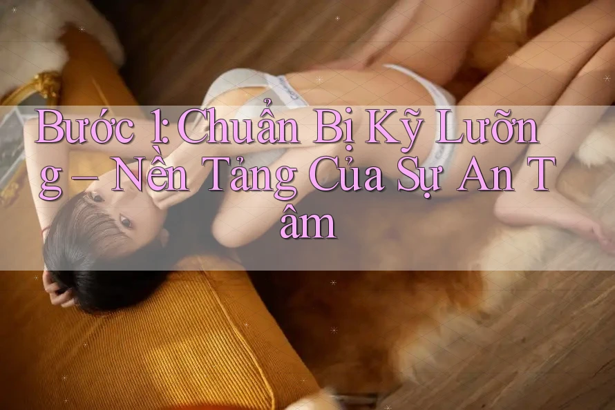 Bước 1: Chuẩn Bị Kỹ Lưỡng – Nền Tảng Của Sự An Tâm