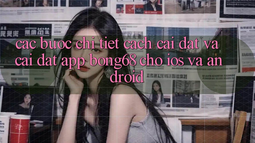 Các bước Chi Tiết Cách Cài đặt Và Cài Đặt App Bong68 Cho iOS Và Android