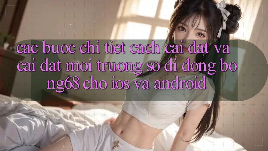 Các bước Chi Tiết Cách Cài đặt Và Cài Đặt Môi trường số di động Bong68 Cho iOS Và Android
