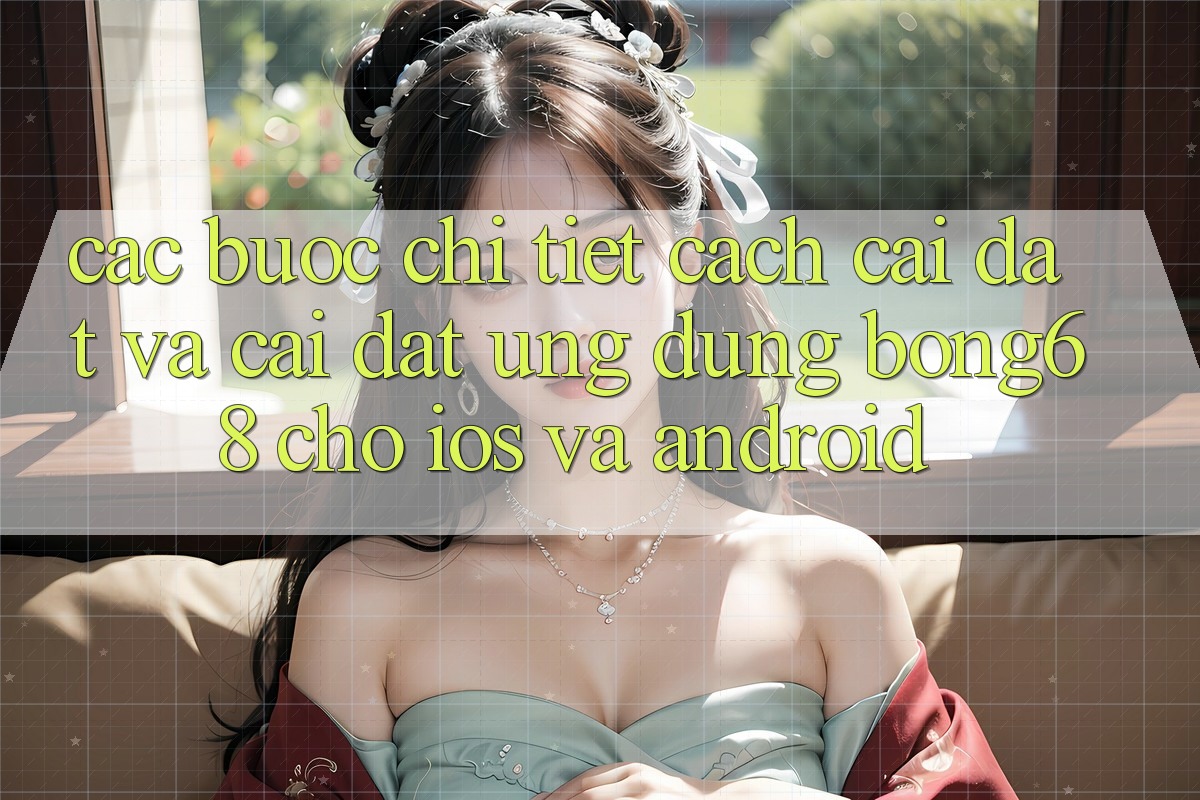 Các bước Chi Tiết Cách Cài đặt Và Cài Đặt Ứng Dụng Bong68 Cho iOS Và Android