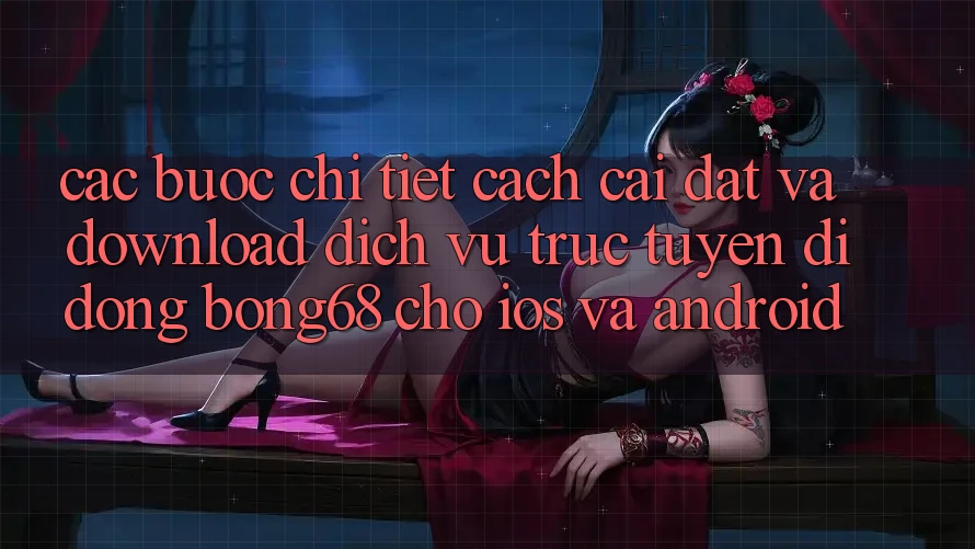 Các bước Chi Tiết Cách Cài đặt Và Download Dịch vụ trực tuyến di động Bong68 Cho iOS Và Android