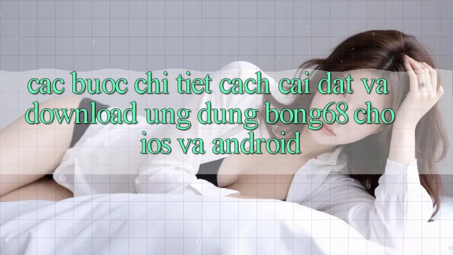Các bước Chi Tiết Cách Cài đặt Và Download Ứng Dụng Bong68 Cho iOS Và Android