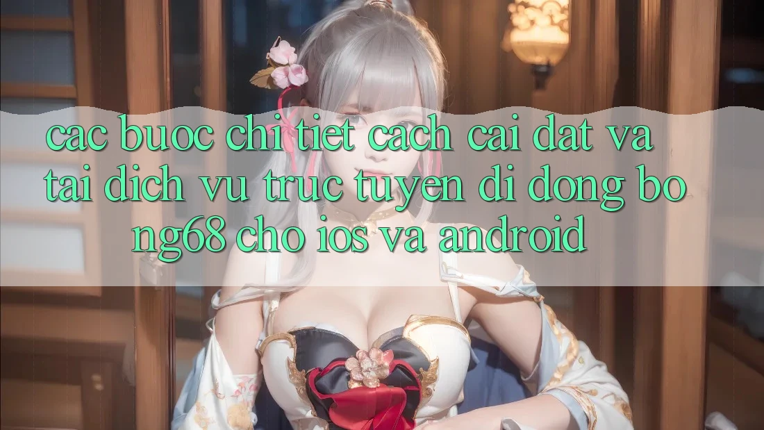 Các bước Chi Tiết Cách Cài đặt Và Tải Dịch vụ trực tuyến di động Bong68 Cho iOS Và Android