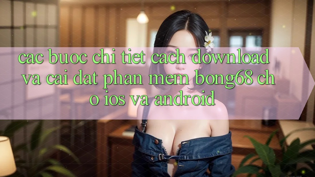 Các bước Chi Tiết Cách Download Và Cài Đặt Phần mềm Bong68 Cho iOS Và Android Các bước Chi Tiết Cách Download Và Cài Đặt Phần mềm Bong68 Cho iOS Và Android