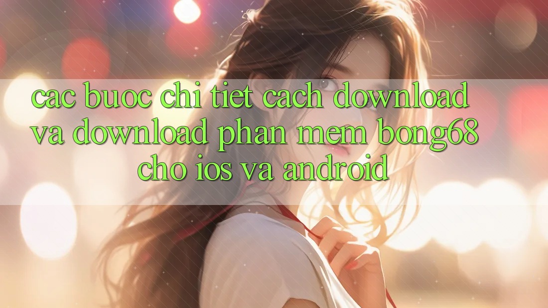 Các bước Chi Tiết Cách Download Và Download Phần mềm Bong68 Cho iOS Và Android Các bước Chi Tiết Cách Download Và Download Phần mềm Bong68 Cho iOS Và Android