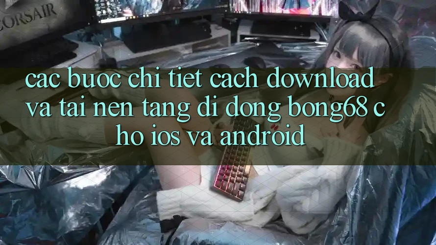 Các bước Chi Tiết Cách Download Và Tải Nền tảng di động Bong68 Cho iOS Và Android