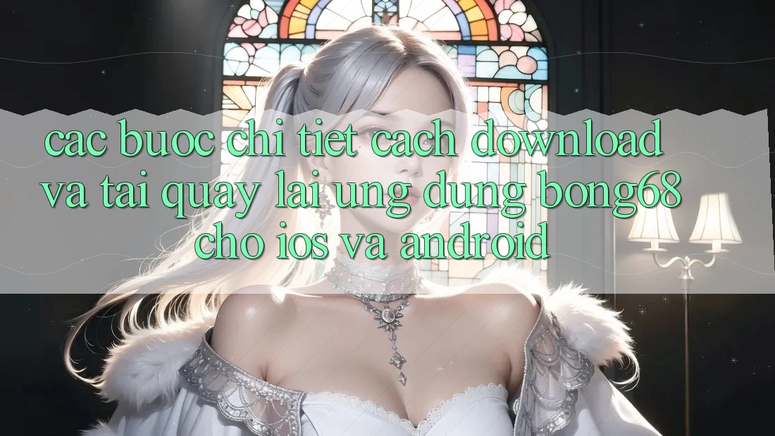 Các bước Chi Tiết Cách Download Và Tải quay lại Ứng Dụng Bong68 Cho iOS Và Android