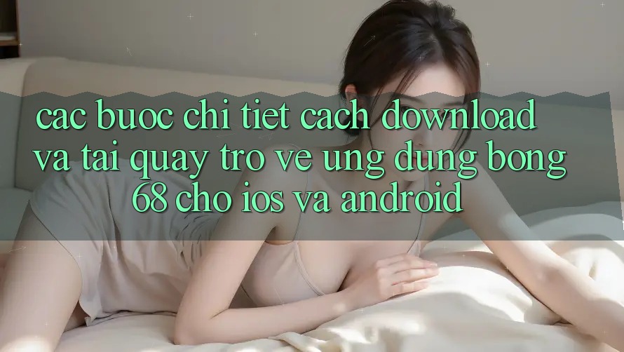 Các bước Chi Tiết Cách Download Và Tải quay trở về Ứng Dụng Bong68 Cho iOS Và Android
