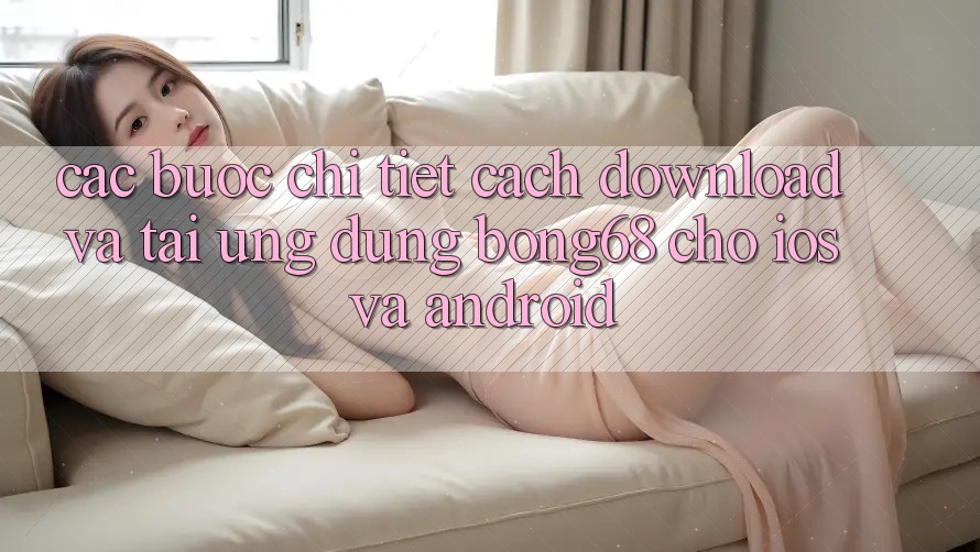 Các bước Chi Tiết Cách Download Và Tải Ứng Dụng Bong68 Cho iOS Và Android