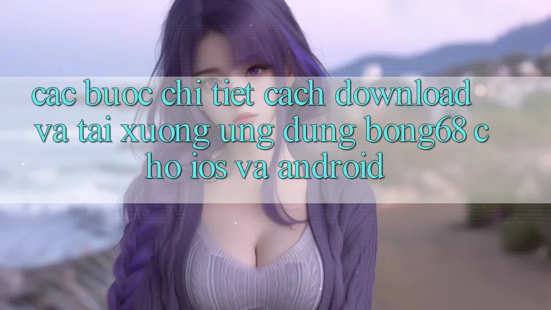 Các bước Chi Tiết Cách Download Và Tải xuống Ứng Dụng Bong68 Cho iOS Và Android