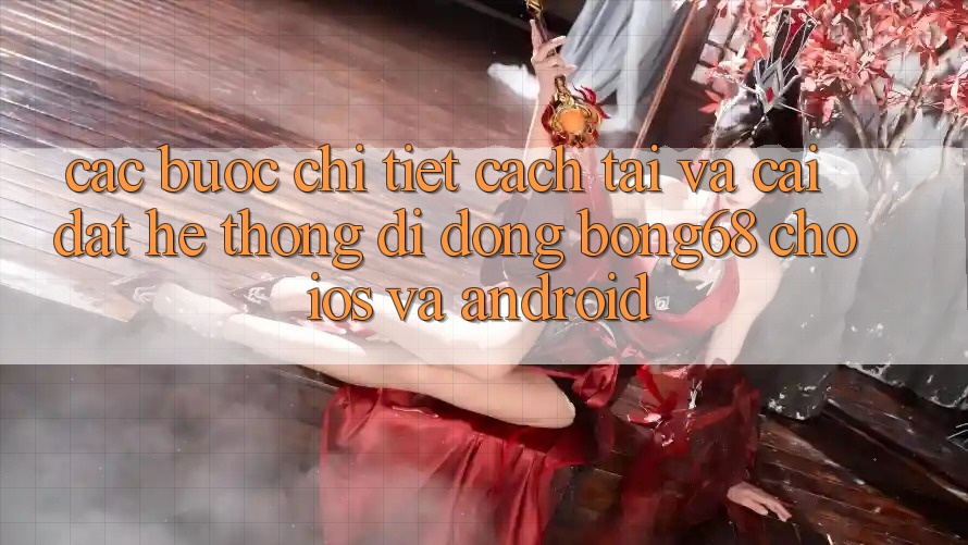 Các bước Chi Tiết Cách Tải Và Cài Đặt Hệ thống di động Bong68 Cho iOS Và Android