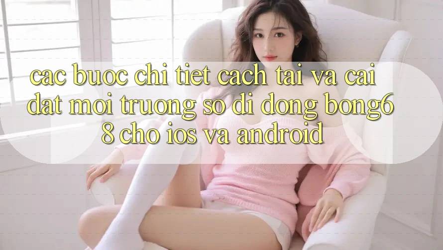 Các bước Chi Tiết Cách Tải Và Cài Đặt Môi trường số di động Bong68 Cho iOS Và Android