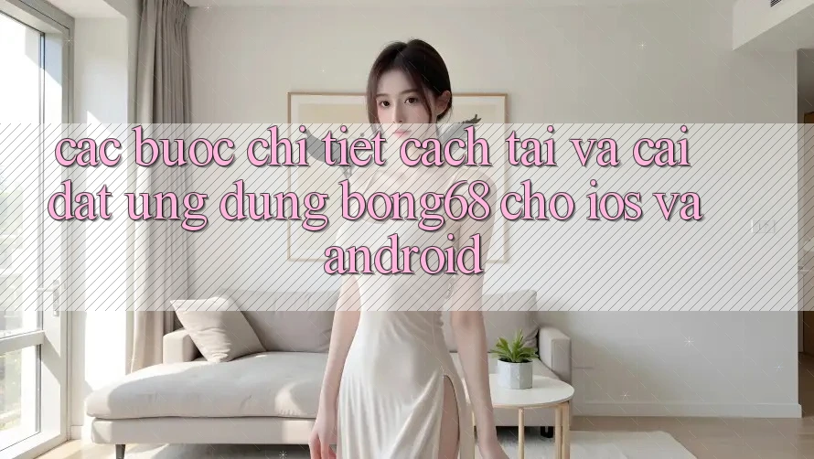 Các bước Chi Tiết Cách Tải Và Cài Đặt Ứng Dụng Bong68 Cho iOS Và Android