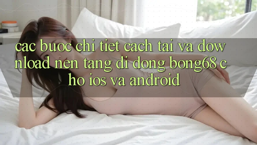 Các bước Chi Tiết Cách Tải Và Download Nền tảng di động Bong68 Cho iOS Và Android