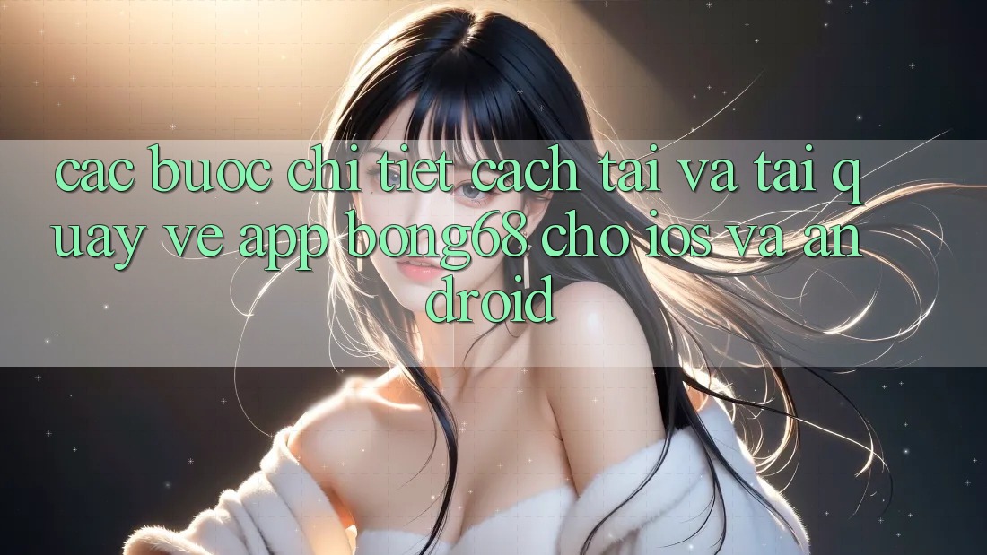 Các bước Chi Tiết Cách Tải Và Tải quay về App Bong68 Cho iOS Và Android