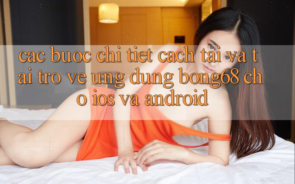 Các bước Chi Tiết Cách Tải Và Tải trở về Ứng Dụng Bong68 Cho iOS Và Android
