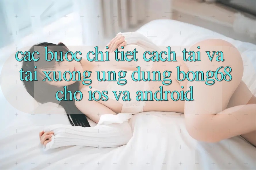 Các bước Chi Tiết Cách Tải Và Tải xuống Ứng Dụng Bong68 Cho iOS Và Android Các bước Chi Tiết Cách Tải Và Tải xuống Ứng Dụng Bong68 Cho iOS Và Android