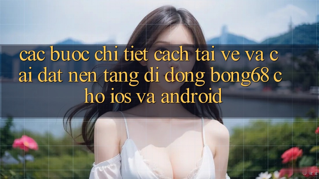 Các bước Chi Tiết Cách Tải về Và Cài Đặt Nền tảng di động Bong68 Cho iOS Và Android Các bước Chi Tiết Cách Tải về Và Cài Đặt Nền tảng di động Bong68 Cho iOS Và Android