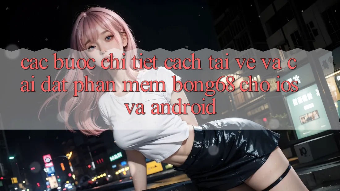 Các bước Chi Tiết Cách Tải về Và Cài Đặt Phần mềm Bong68 Cho iOS Và Android
