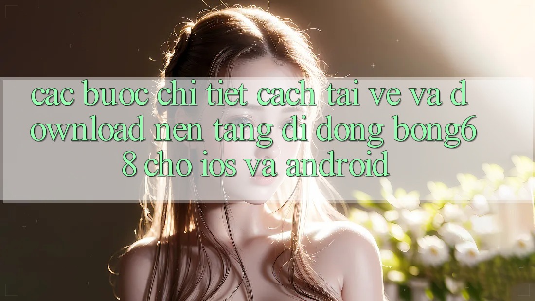 Các bước Chi Tiết Cách Tải về Và Download Nền tảng di động Bong68 Cho iOS Và Android