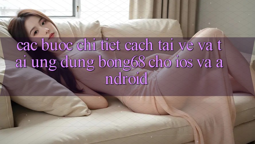 Các bước Chi Tiết Cách Tải về Và Tải Ứng Dụng Bong68 Cho iOS Và Android Các bước Chi Tiết Cách Tải về Và Tải Ứng Dụng Bong68 Cho iOS Và Android