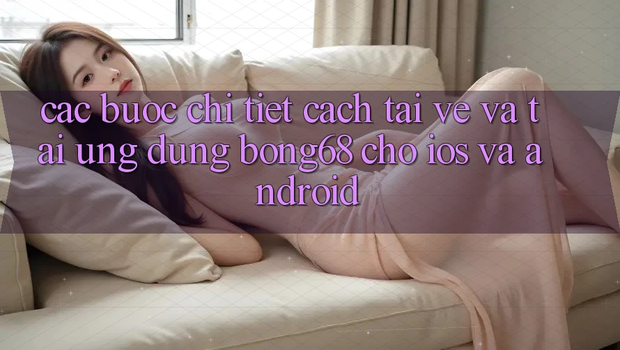Các bước Chi Tiết Cách Tải về Và Tải Ứng Dụng Bong68 Cho iOS Và Android Các bước Chi Tiết Cách Tải về Và Tải Ứng Dụng Bong68 Cho iOS Và Android