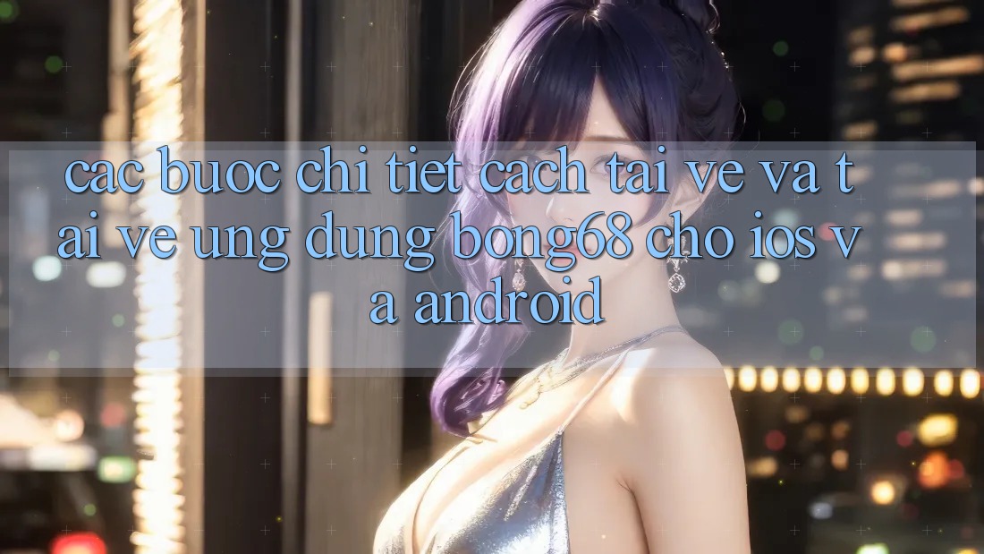 Các bước Chi Tiết Cách Tải về Và Tải về Ứng Dụng Bong68 Cho iOS Và Android Các bước Chi Tiết Cách Tải về Và Tải về Ứng Dụng Bong68 Cho iOS Và Android