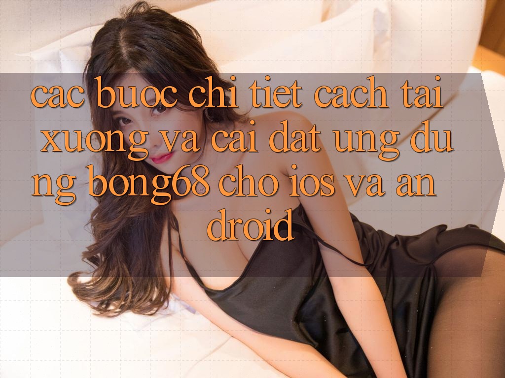 Các bước Chi Tiết Cách Tải xuống Và Cài đặt Ứng Dụng Bong68 Cho iOS Và Android