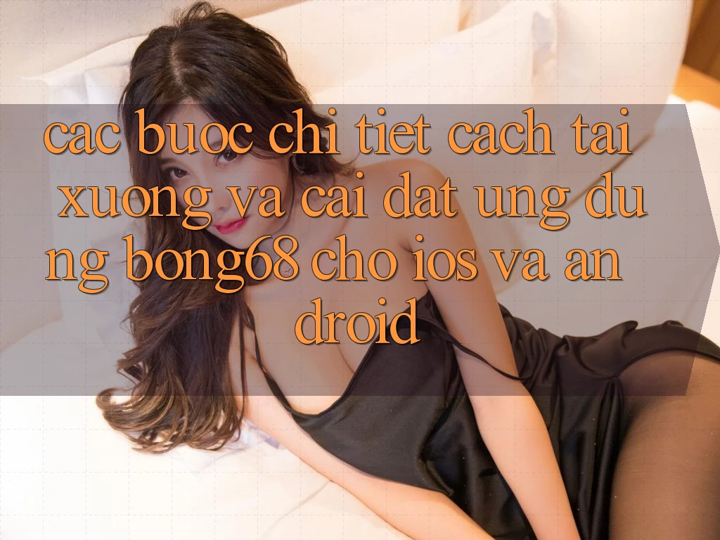 Các bước Chi Tiết Cách Tải xuống Và Cài Đặt Ứng Dụng Bong68 Cho iOS Và Android