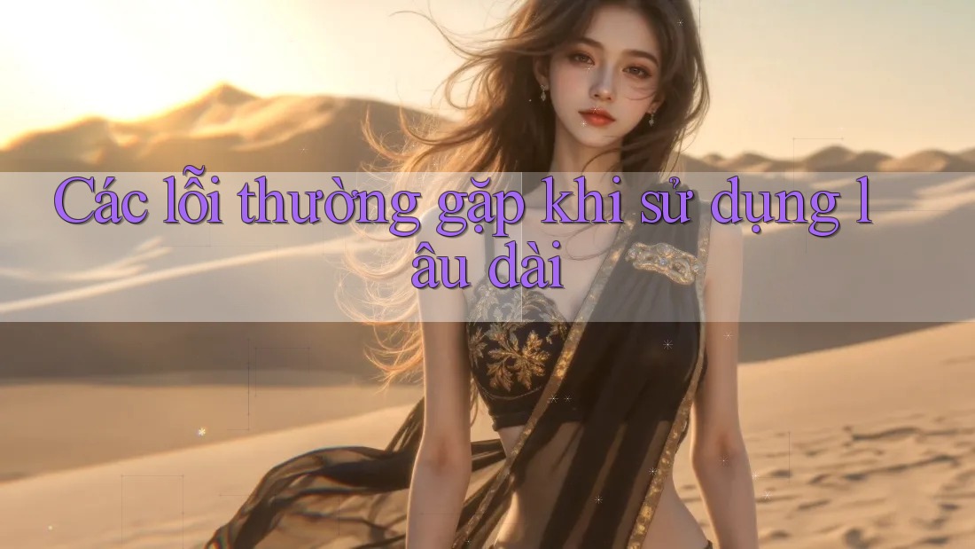 Các lỗi thường gặp khi sử dụng lâu dài