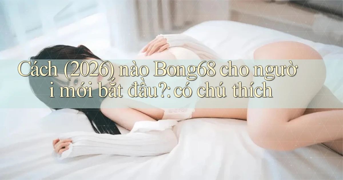 Cách (2026) nào Bong68 cho người mới bắt đầu có chú thích