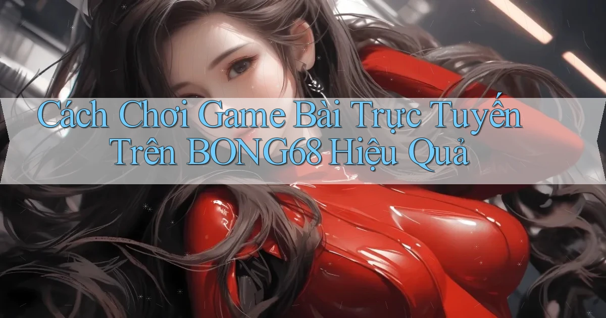 cách chơi game bài trực tuyến trên bong68 hiệu quả