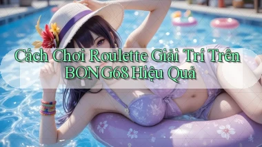 cách chơi roulette giải trí trên bong68 hiệu quả