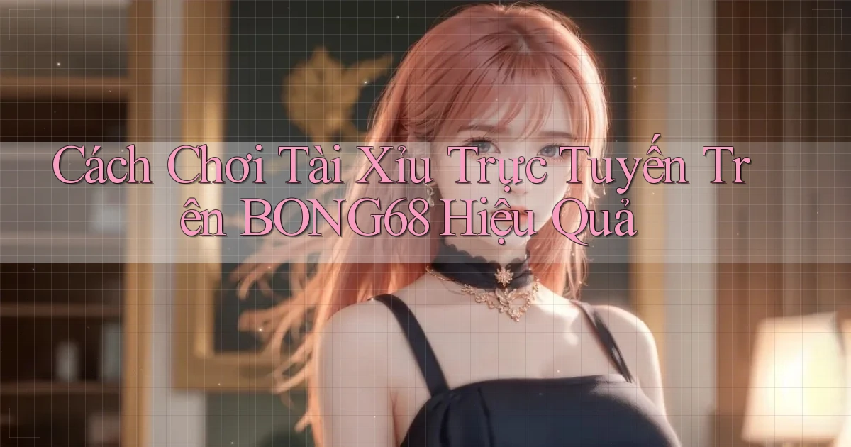 cách chơi tài xỉu trực tuyến trên bong68 hiệu quả