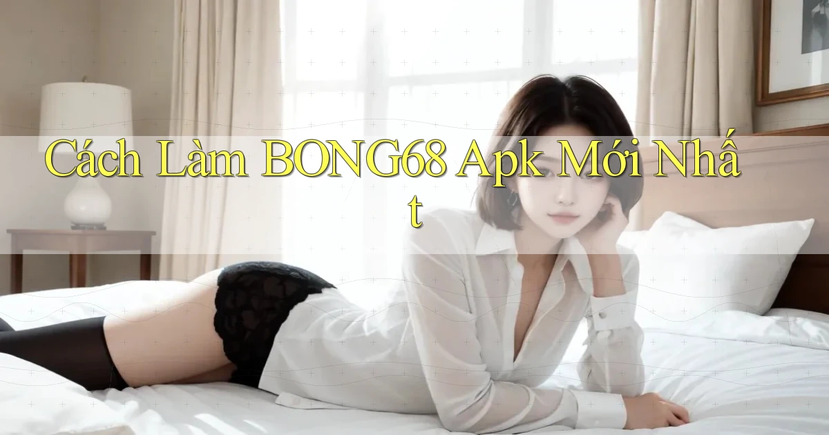 cách làm bong68 apk mới nhất