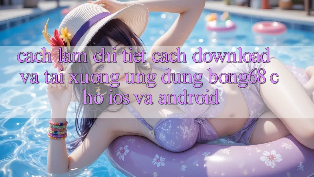 Cách làm Chi Tiết Cách Download Và Tải xuống Ứng Dụng Bong68 Cho iOS Và Android