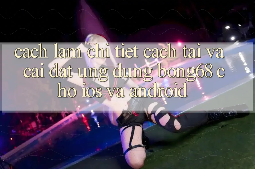 Cách làm Chi Tiết Cách Tải Và Cài Đặt Ứng Dụng Bong68 Cho iOS Và Android Cách làm Chi Tiết Cách Tải Và Cài Đặt Ứng Dụng Bong68 Cho iOS Và Android