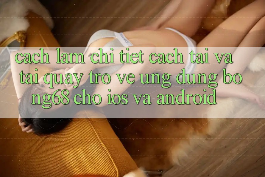 Cách làm Chi Tiết Cách Tải Và Tải quay trở về Ứng Dụng Bong68 Cho iOS Và Android