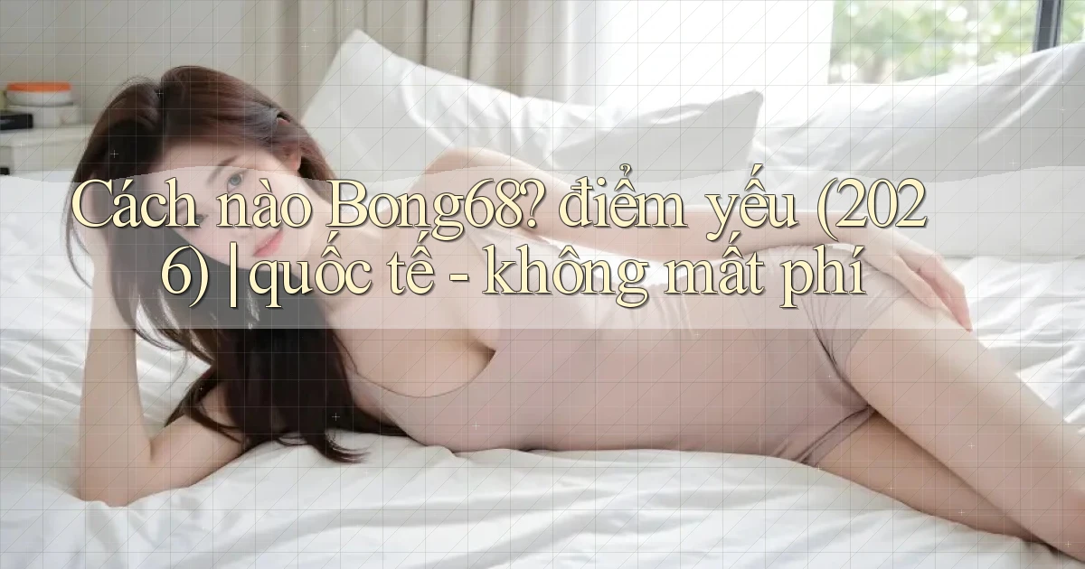 Cách nào Bong68 điểm yếu (2026) quốc tế   không mất phí