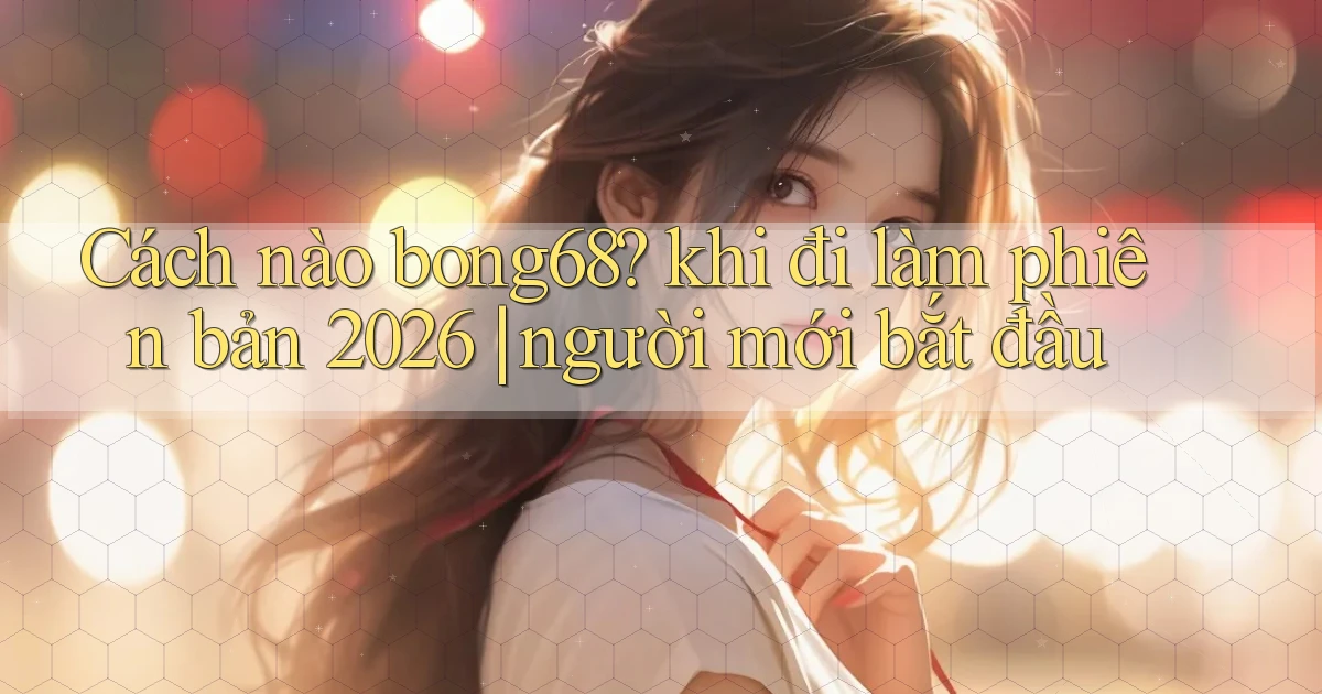 Cách nào bong68 khi đi làm phiên bản 2026 người mới bắt đầu