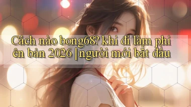 Cách nào bong68 khi đi làm phiên bản 2026 người mới bắt đầu